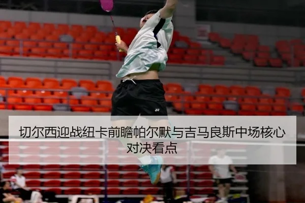 切尔西迎战纽卡前瞻帕尔默与吉马良斯中场核心对决看点