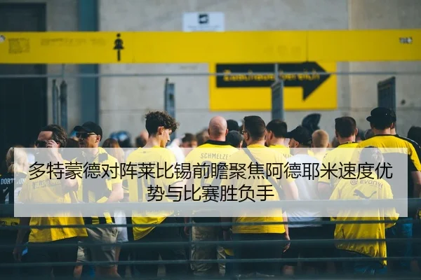 多特蒙德对阵莱比锡前瞻聚焦阿德耶米速度优势与比赛胜负手