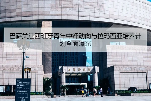 巴萨关注西班牙青年中锋动向与拉玛西亚培养计划全面曝光