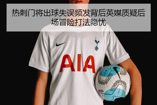 热刺门将出球失误频发背后英媒质疑后场冒险打法隐忧