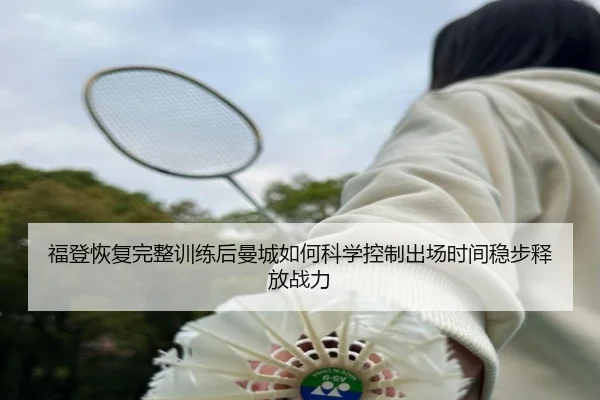 福登恢复完整训练后曼城如何科学控制出场时间稳步释放战力