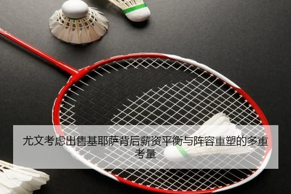 尤文考虑出售基耶萨背后薪资平衡与阵容重塑的多重考量